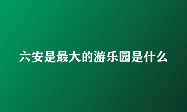 六安是最大的游乐园是什么