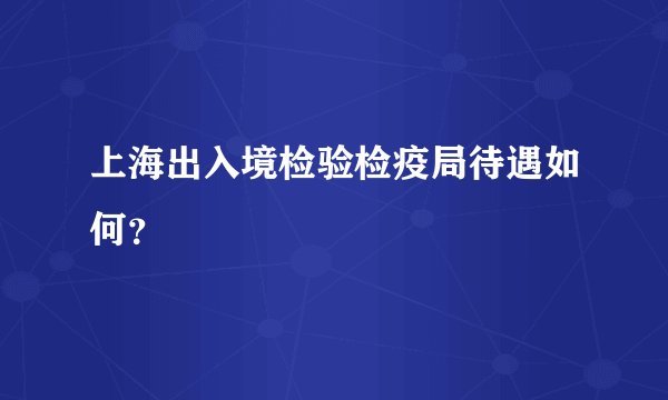 上海出入境检验检疫局待遇如何？