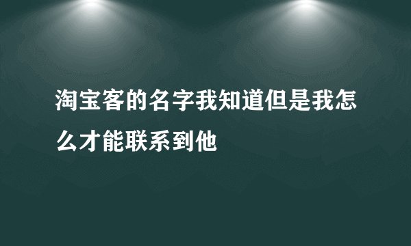 淘宝客的名字我知道但是我怎么才能联系到他