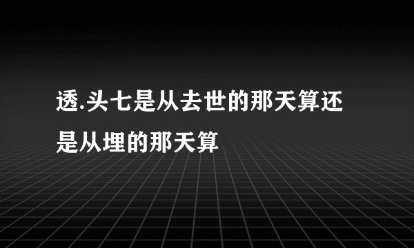 透.头七是从去世的那天算还是从埋的那天算