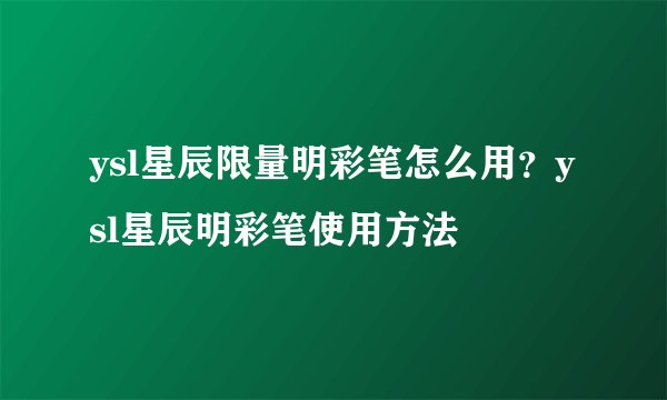 ysl星辰限量明彩笔怎么用？ysl星辰明彩笔使用方法