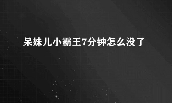 呆妹儿小霸王7分钟怎么没了