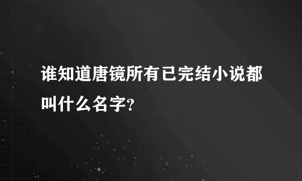 谁知道唐镜所有已完结小说都叫什么名字？