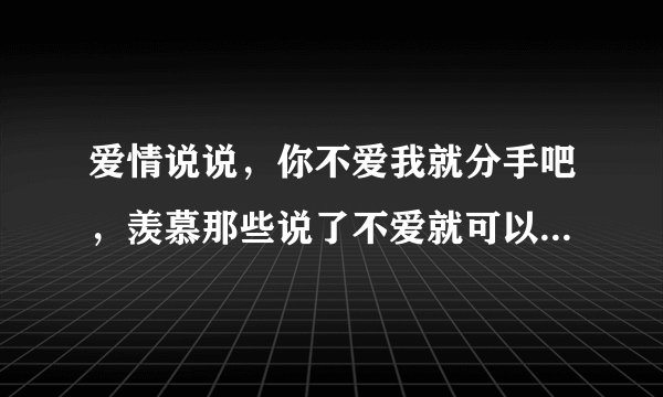 爱情说说，你不爱我就分手吧，羡慕那些说了不爱就可以转头就走的