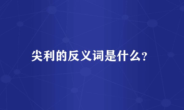 尖利的反义词是什么？