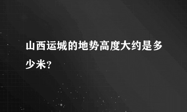 山西运城的地势高度大约是多少米？