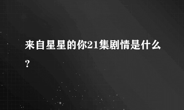 来自星星的你21集剧情是什么？