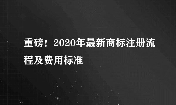 重磅！2020年最新商标注册流程及费用标准