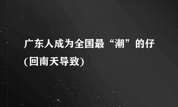 广东人成为全国最“潮”的仔(回南天导致)