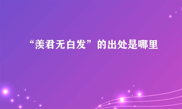 “羡君无白发”的出处是哪里