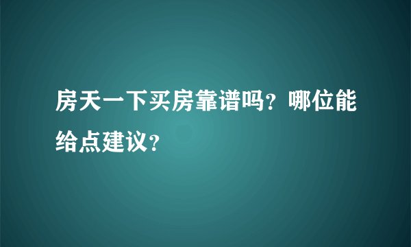 房天一下买房靠谱吗？哪位能给点建议？