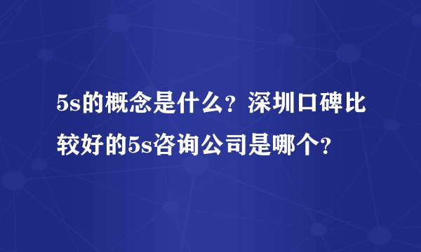 5s的概念是什么？深圳口碑比较好的5s咨询公司是哪个？