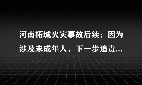 河南柘城火灾事故后续：因为涉及未成年人，下一步追责也许更广