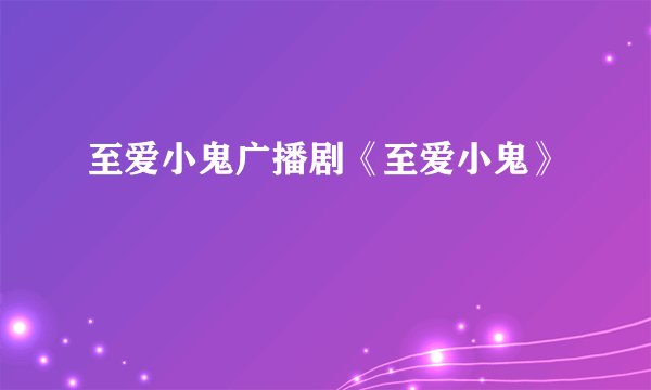 至爱小鬼广播剧《至爱小鬼》