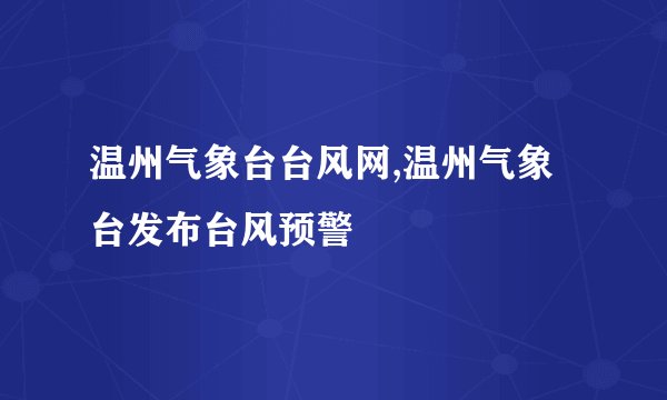 温州气象台台风网,温州气象台发布台风预警