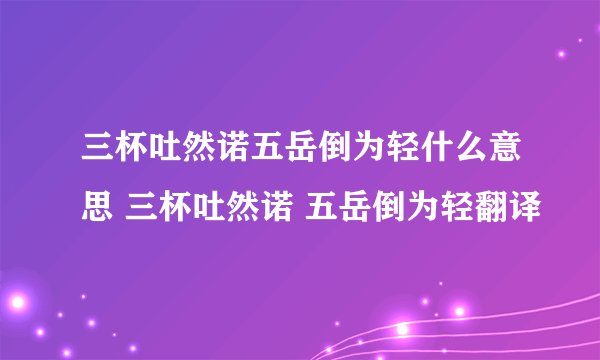 三杯吐然诺五岳倒为轻什么意思 三杯吐然诺 五岳倒为轻翻译