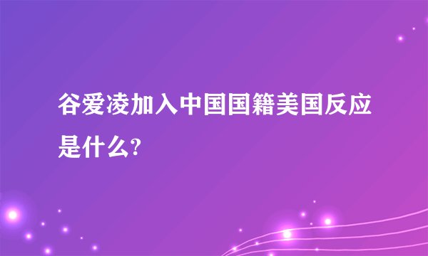 谷爱凌加入中国国籍美国反应是什么?