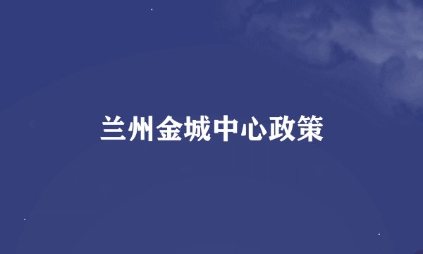 兰州金城中心政策