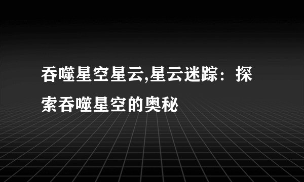 吞噬星空星云,星云迷踪：探索吞噬星空的奥秘