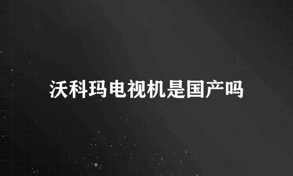 沃科玛电视机是国产吗