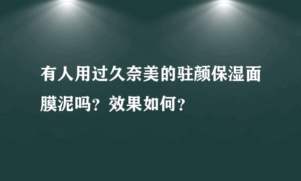 有人用过久奈美的驻颜保湿面膜泥吗？效果如何？
