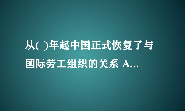 从( )年起中国正式恢复了与国际劳工组织的关系 A.1971年 B.1949年 C.1983年 D.1984年