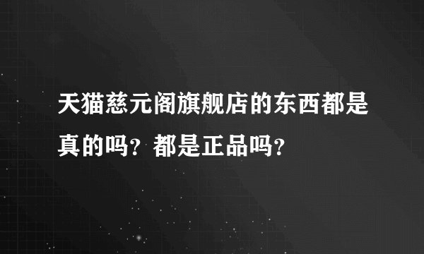 天猫慈元阁旗舰店的东西都是真的吗？都是正品吗？