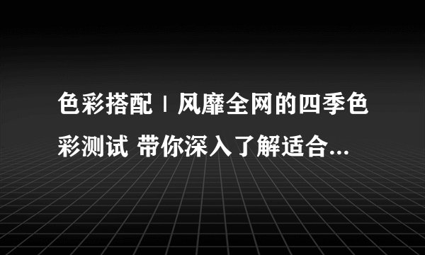 色彩搭配｜风靡全网的四季色彩测试 带你深入了解适合自己的色彩公式