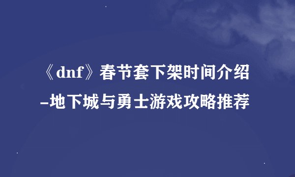 《dnf》春节套下架时间介绍-地下城与勇士游戏攻略推荐