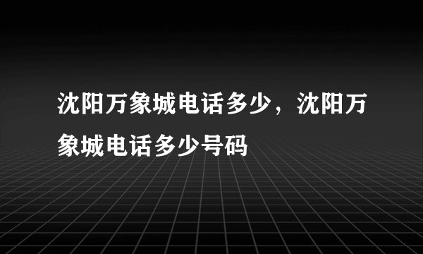 沈阳万象城电话多少，沈阳万象城电话多少号码