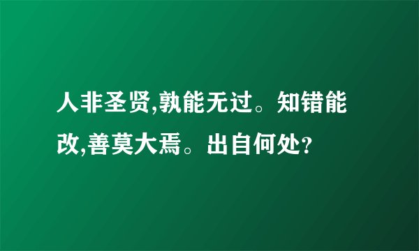 人非圣贤,孰能无过。知错能改,善莫大焉。出自何处？