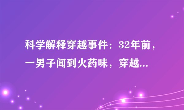 科学解释穿越事件：32年前，一男子闻到火药味，穿越到百年前战场