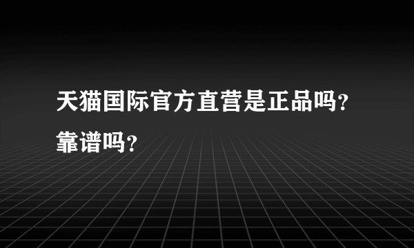 天猫国际官方直营是正品吗?靠谱吗?
