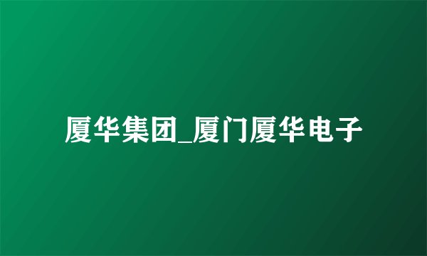 厦华集团_厦门厦华电子