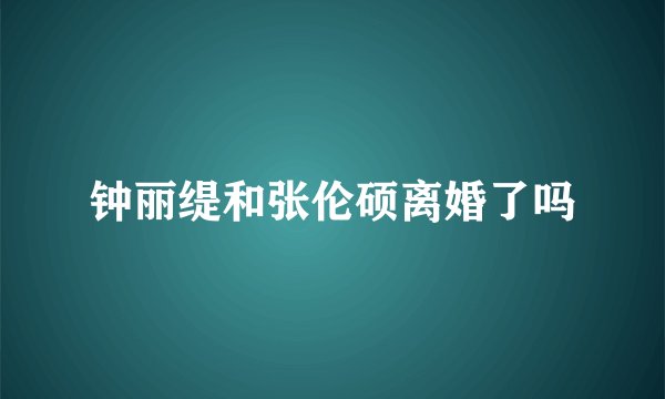 钟丽缇和张伦硕离婚了吗