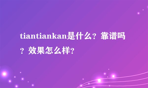 tiantiankan是什么?靠谱吗?效果怎么样?