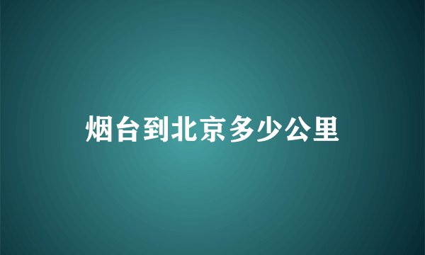 烟台到北京多少公里