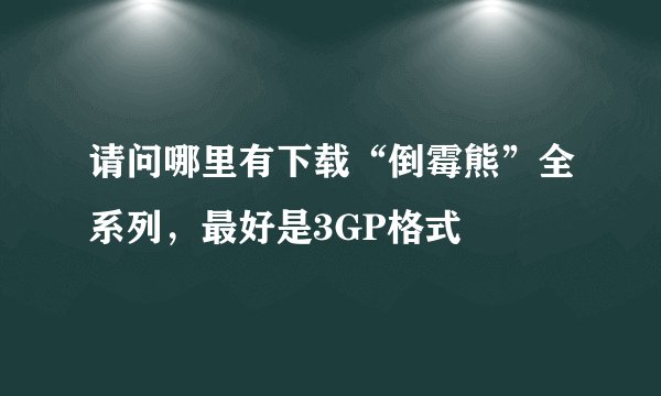 请问哪里有下载“倒霉熊”全系列，最好是3GP格式