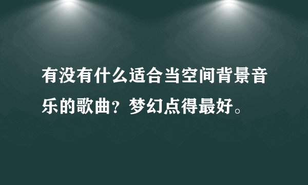 有没有什么适合当空间背景音乐的歌曲?梦幻点得最好。