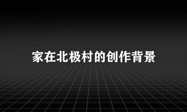 家在北极村的创作背景