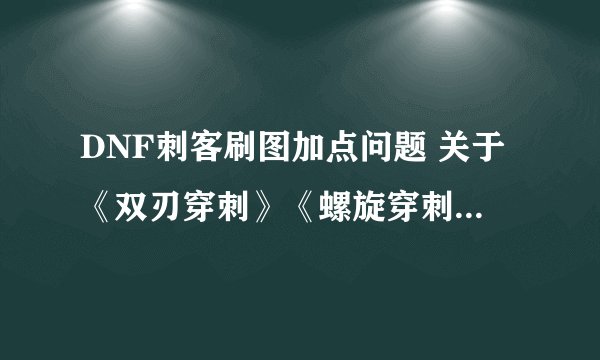 DNF刺客刷图加点问题 关于《双刃穿刺》《螺旋穿刺》《雷光刃影》