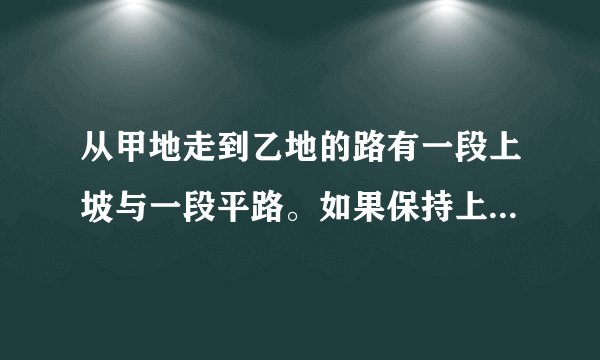 从甲地走到乙地的路有一段上坡与一段平路。如果保持上坡每小时走3km，平路每小时走4km，下坡每小时走5km，