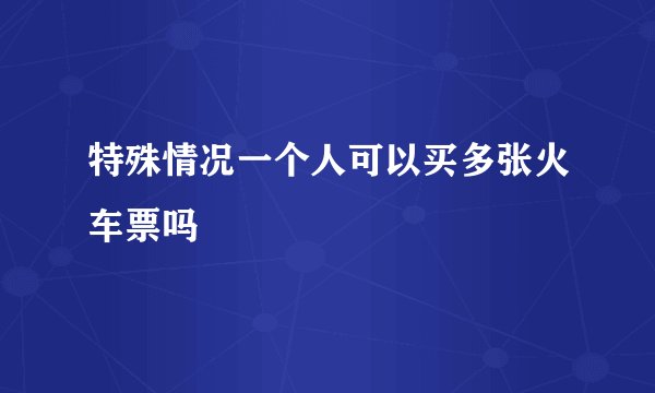 特殊情况一个人可以买多张火车票吗