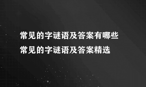 常见的字谜语及答案有哪些 常见的字谜语及答案精选