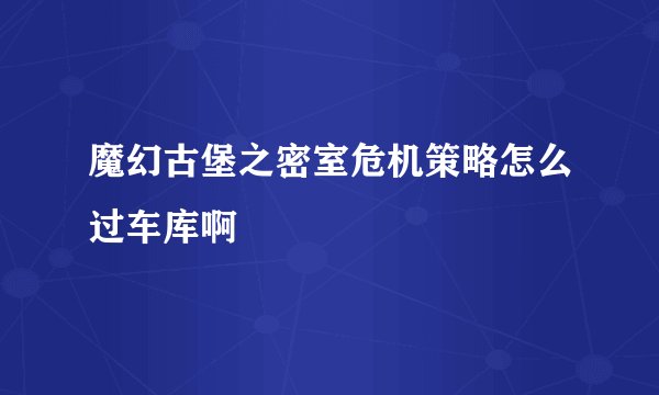 魔幻古堡之密室危机策略怎么过车库啊
