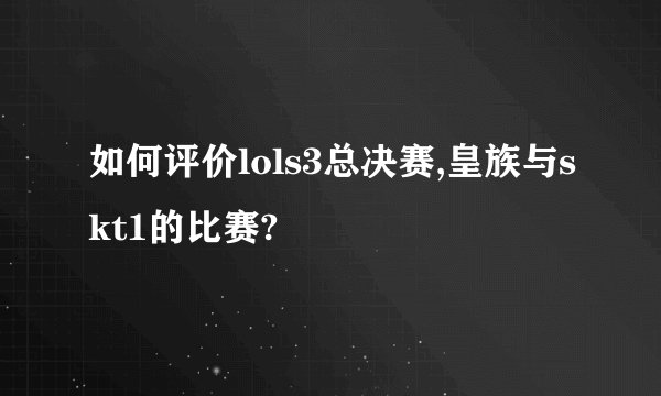 如何评价lols3总决赛,皇族与skt1的比赛?