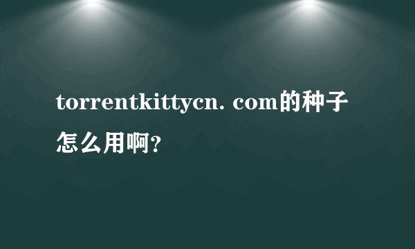 torrentkittycn. com的种子怎么用啊？