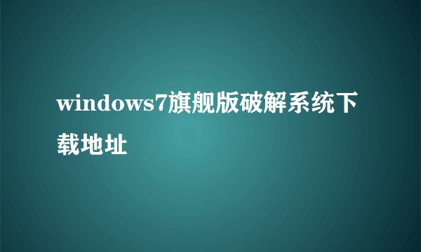 windows7旗舰版破解系统下载地址
