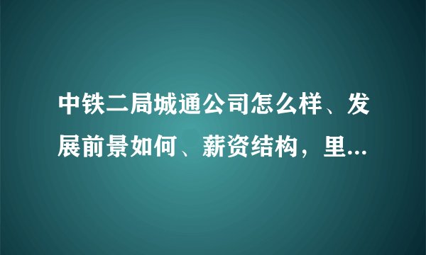 中铁二局城通公司怎么样、发展前景如何、薪资结构，里面技术员工一般工资待遇是多少呢？急。。急