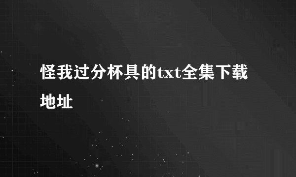 怪我过分杯具的txt全集下载地址
